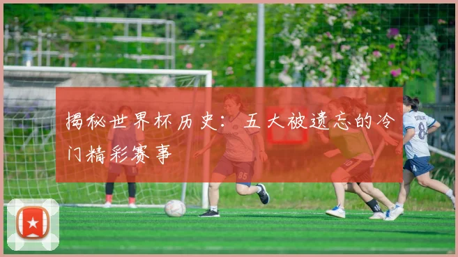 揭秘世界杯历史：五大被遗忘的冷门精彩赛事
