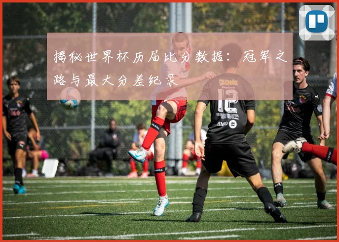 揭秘世界杯历届比分数据：冠军之路与最大分差纪录