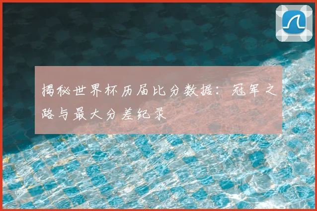 揭秘世界杯历届比分数据：冠军之路与最大分差纪录