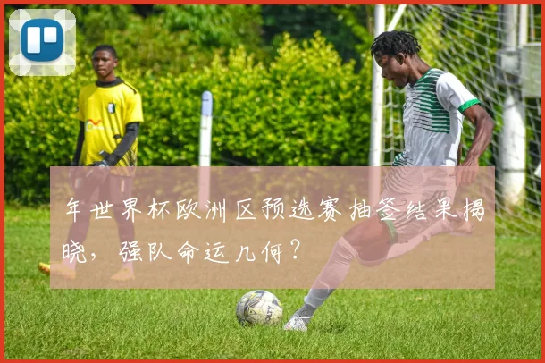 年世界杯欧洲区预选赛抽签结果揭晓，强队命运几何？