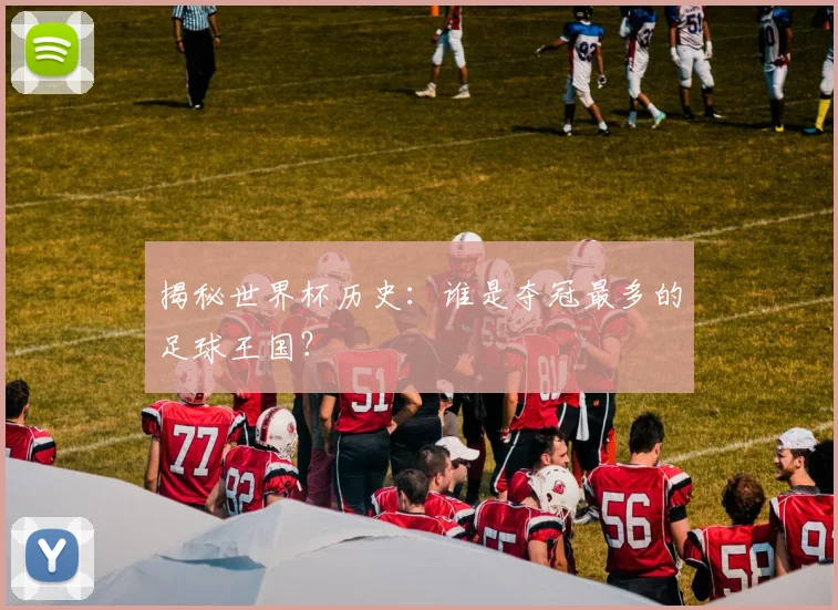 揭秘世界杯历史：谁是夺冠最多的足球王国？