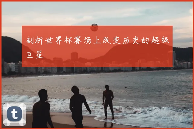剖析世界杯赛场上改变历史的超级巨星