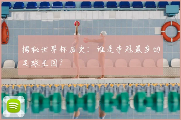 揭秘世界杯历史：谁是夺冠最多的足球王国？