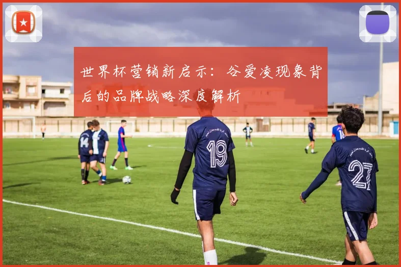 世界杯营销新启示：谷爱凌现象背后的品牌战略深度解析