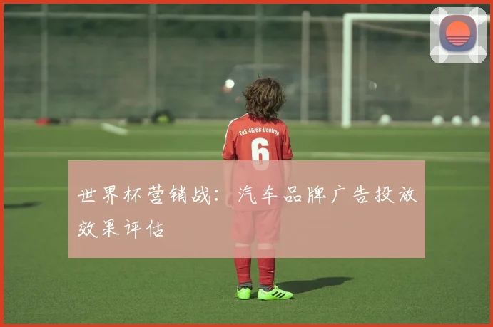世界杯营销战：汽车品牌广告投放效果评估