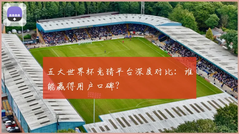 五大世界杯竞猜平台深度对比：谁能赢得用户口碑？