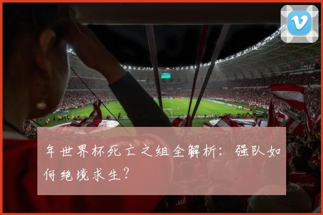 年世界杯死亡之组全解析：强队如何绝境求生？