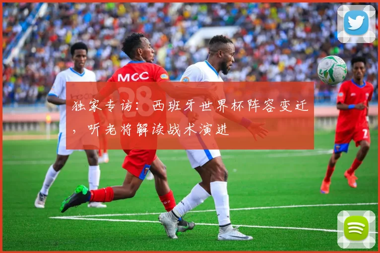 独家专访：西班牙世界杯阵容变迁，听老将解读战术演进