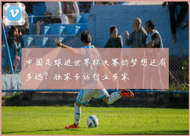 中国足球进世界杯决赛的梦想还有多远？独家专访行业专家