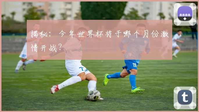 揭秘：今年世界杯将于哪个月份激情开战？